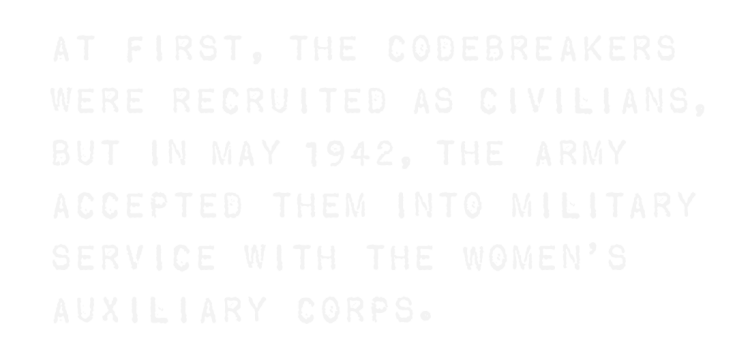 At first, the codebreakers were recruited as civilians, but in May 1942, the Army accepted them into military service with the Women’s Auxiliary Corps.