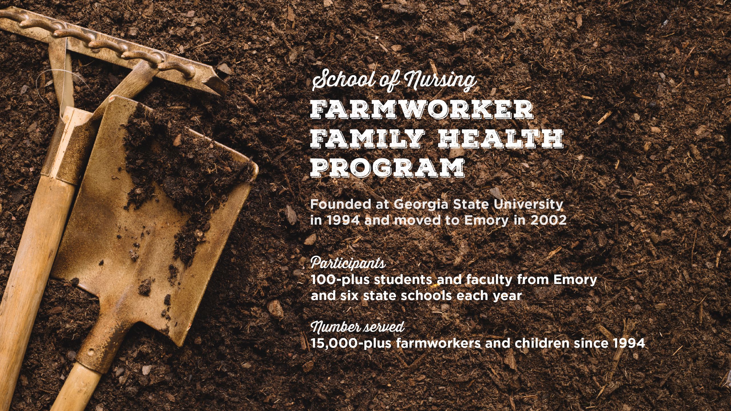 Gardening tools sit in a pile of compost. Text over it reads, “School of Nursing Farmworker Family Health Program. Founded at Georgia State University in 1994 and moved to Emory in 2002. Participants 100-plus students and faculty from Emory and six state schools each year. Number served 15,000-plus farmworkers and children since 1994.”