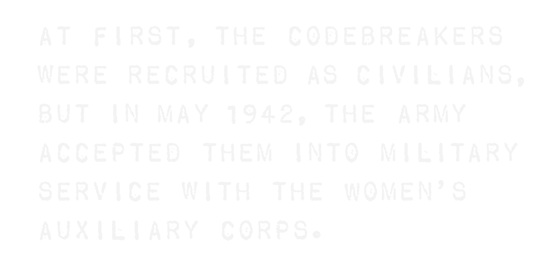 At first, the codebreakers were recruited as civilians, but in May 1942, the Army accepted them into military service with the Women’s Auxiliary Corps.