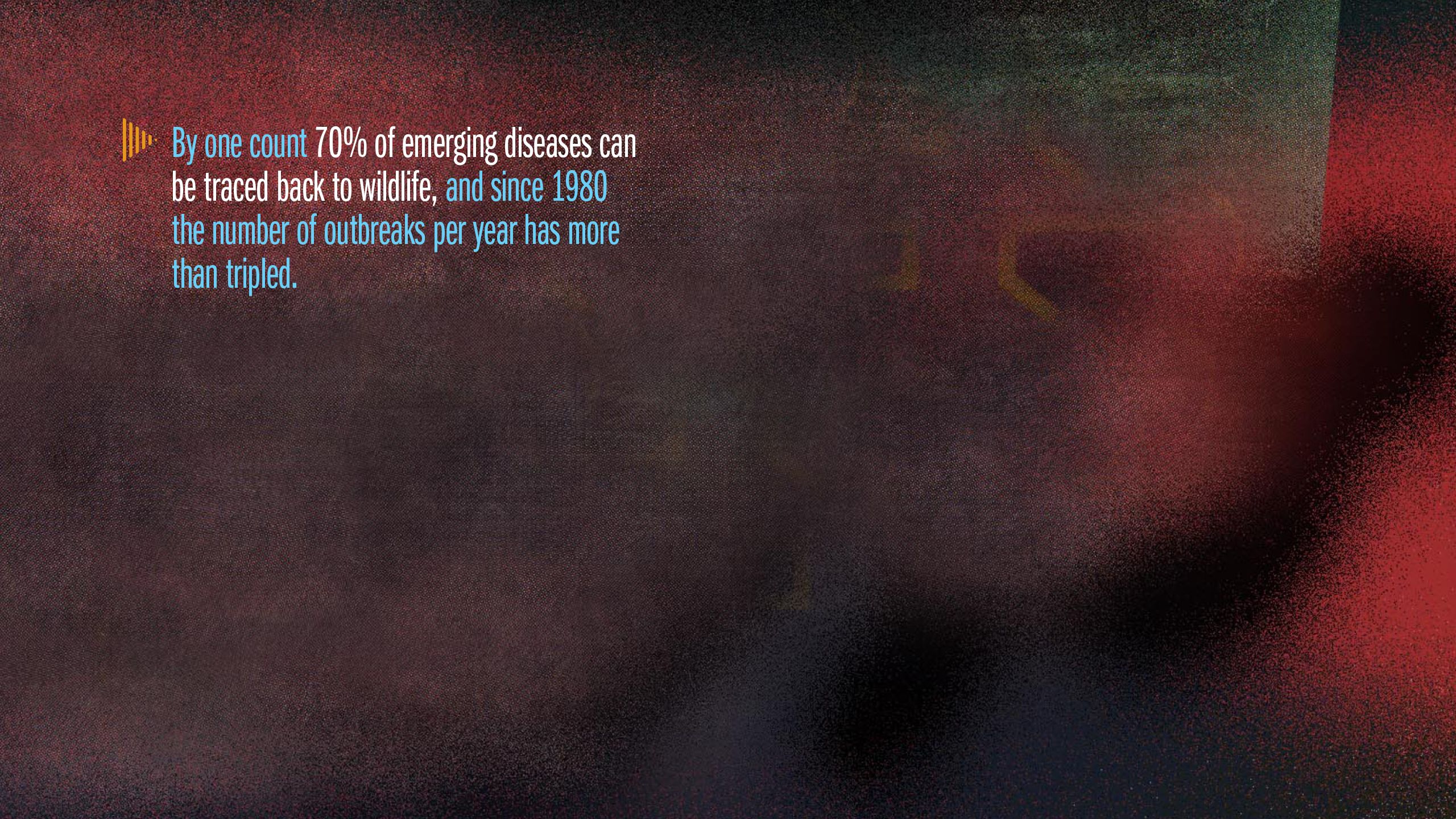 By one count 70% of emerging diseases can be traced back to wildlife, and since 1980 the number of outbreaks per year has more than tripled.
