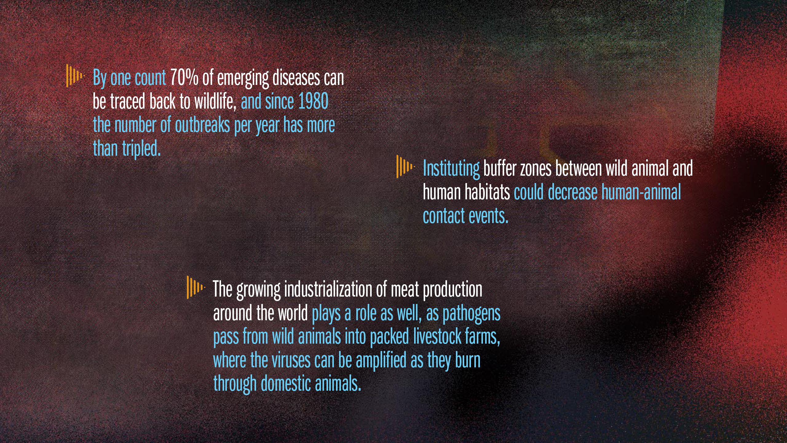 The growing industrialization of meat production around the world plays a role as well, as pathogens pass from wild animals into packed livestock farms, where the viruses can be amplified as they burn through domestic animals.
