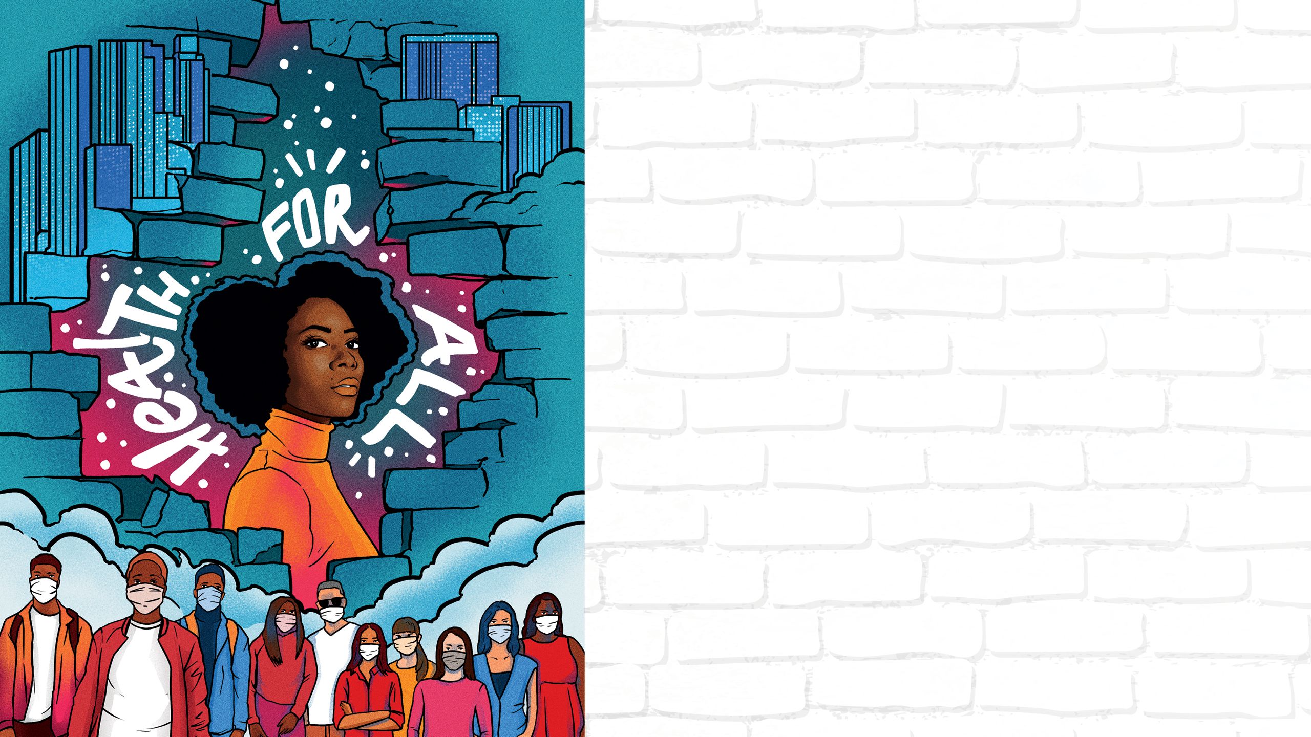 an illustration by Kingsley Nebechi. The illustrations shows a cracked wall, with a strong, black woman looking straight through the hole. There is text that is around her that reads health for all. At the bottom of the illustration is a group of multicultural people wearing masks.