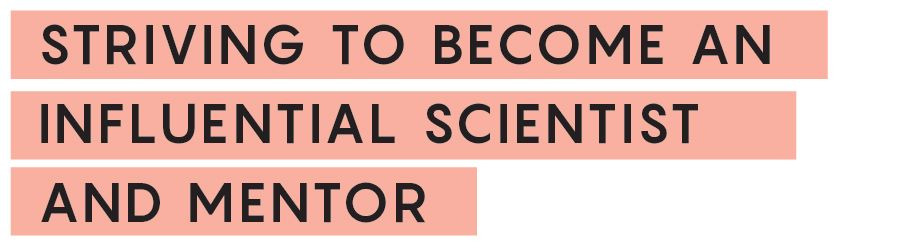 STRIVING TO BECOME AN INFLUENTIAL SCIENTIST AND MENTOR