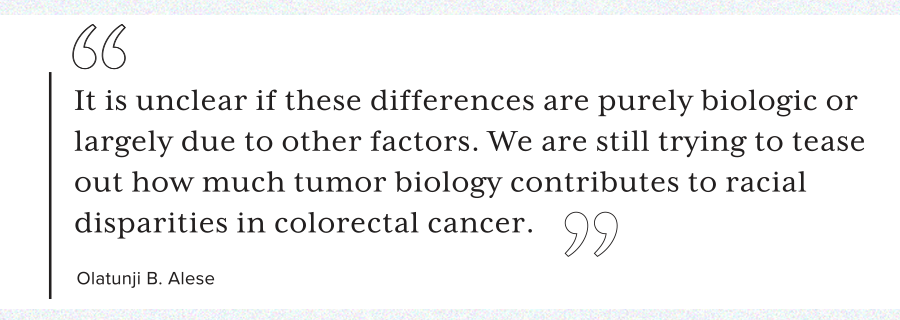 Quote of Olatunji B. Alese, MDOlatunji B. Alese, MD, says it's unclear whether differences in cancer risk are purely biologic or due to other factors.